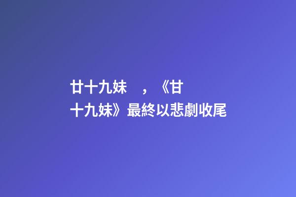 廿十九妹，《甘十九妹》最終以悲劇收尾-第1張-觀點-玄機派